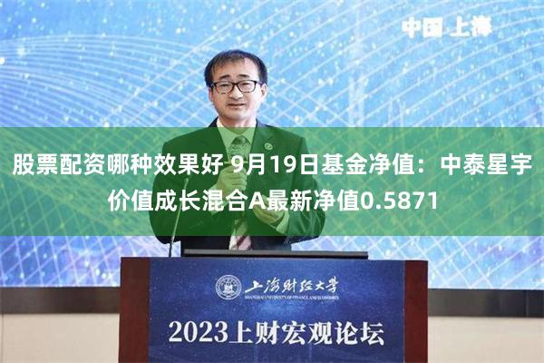 股票配资哪种效果好 9月19日基金净值：中泰星宇价值成长混合A最新净值0.5871