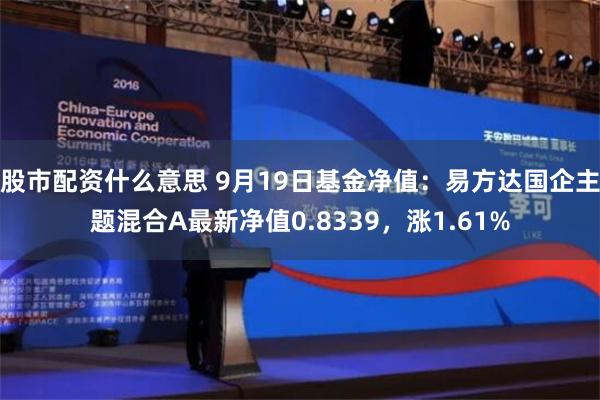 股市配资什么意思 9月19日基金净值：易方达国企主题混合A最新净值0.8339，涨1.61%