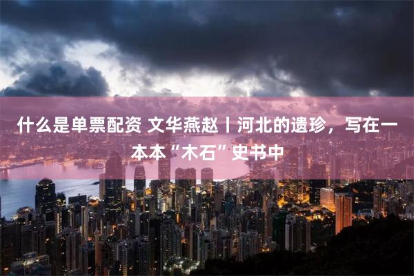 什么是单票配资 文华燕赵丨河北的遗珍，写在一本本“木石”史书中