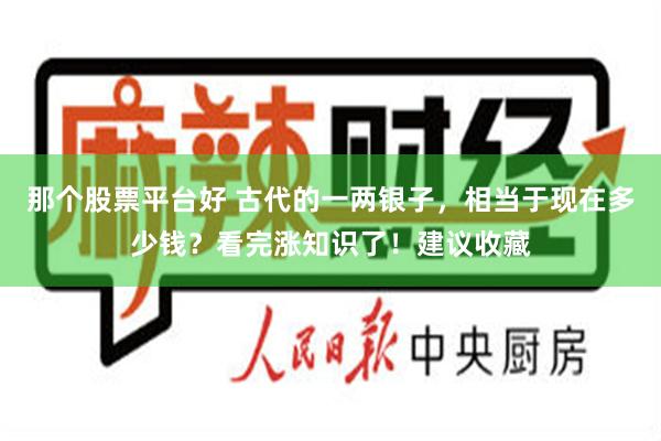那个股票平台好 古代的一两银子，相当于现在多少钱？看完涨知识了！建议收藏