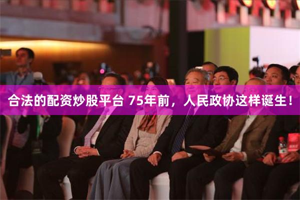 合法的配资炒股平台 75年前，人民政协这样诞生！