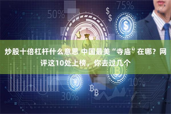炒股十倍杠杆什么意思 中国最美“寺庙”在哪？网评这10处上榜，你去过几个