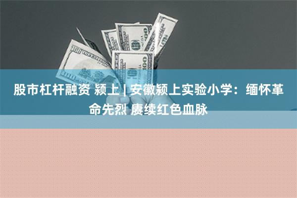股市杠杆融资 颍上 | 安徽颍上实验小学：缅怀革命先烈 赓续红色血脉