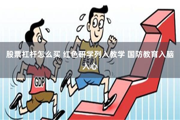 股票杠杆怎么买 红色研学列入教学 国防教育入脑入心