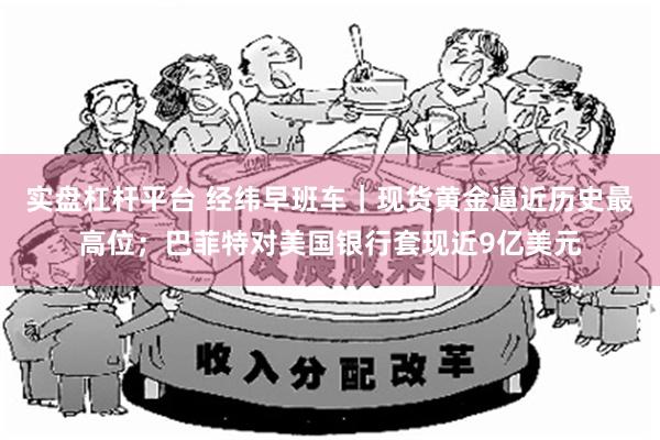 实盘杠杆平台 经纬早班车｜现货黄金逼近历史最高位；巴菲特对美国银行套现近9亿美元