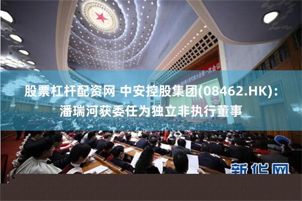 股票杠杆配资网 中安控股集团(08462.HK)：潘瑞河获委任为独立非执行董事