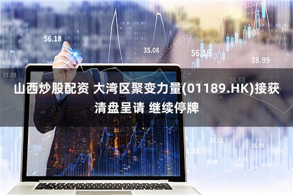 山西炒股配资 大湾区聚变力量(01189.HK)接获清盘呈请 继续停牌