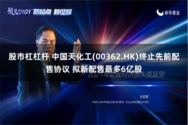 股市杠杠杆 中国天化工(00362.HK)终止先前配售协议 拟新配售最多6亿股