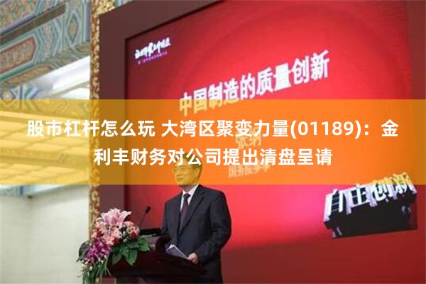 股市杠杆怎么玩 大湾区聚变力量(01189)：金利丰财务对公司提出清盘呈请