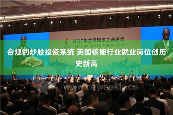 合规的炒股投资系统 英国核能行业就业岗位创历史新高