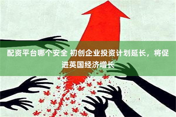 配资平台哪个安全 初创企业投资计划延长，将促进英国经济增长