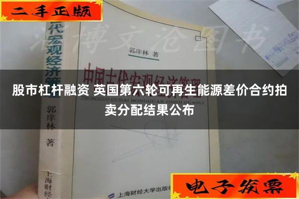 股市杠杆融资 英国第六轮可再生能源差价合约拍卖分配结果公布
