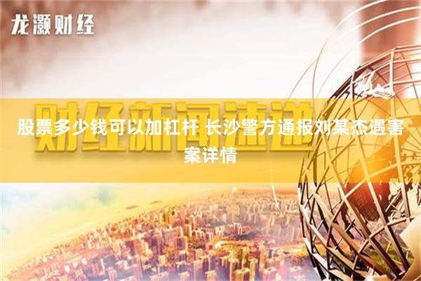 股票多少钱可以加杠杆 长沙警方通报刘某杰遇害案详情