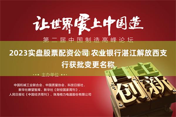 2023实盘股票配资公司 农业银行湛江解放西支行获批变更名称