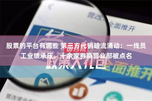 股票的平台有哪些 第三方代销暗流涌动：一线员工业绩承压，十余家券商营业部被点名