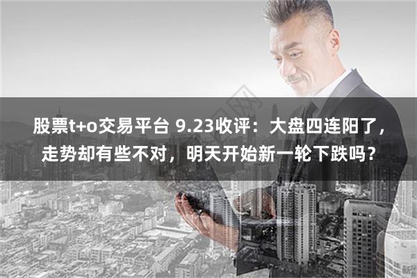 股票t+o交易平台 9.23收评：大盘四连阳了，走势却有些不对，明天开始新一轮下跌吗？