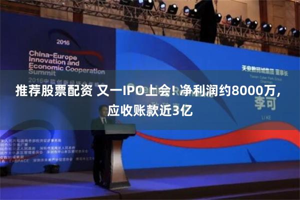 推荐股票配资 又一IPO上会! 净利润约8000万, 应收账款近3亿