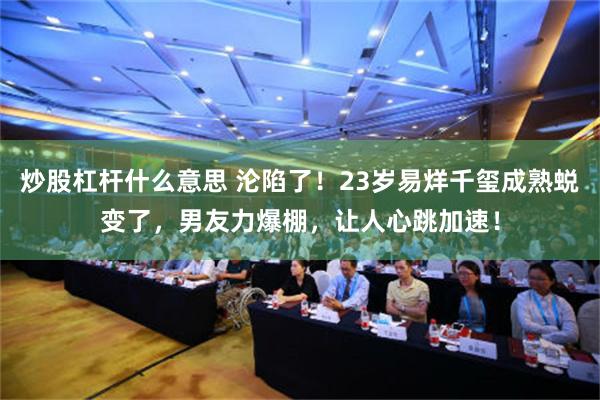 炒股杠杆什么意思 沦陷了！23岁易烊千玺成熟蜕变了，男友力爆棚，让人心跳加速！