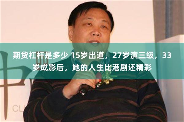 期货杠杆是多少 15岁出道，27岁演三级，33岁成影后，她的人生比港剧还精彩