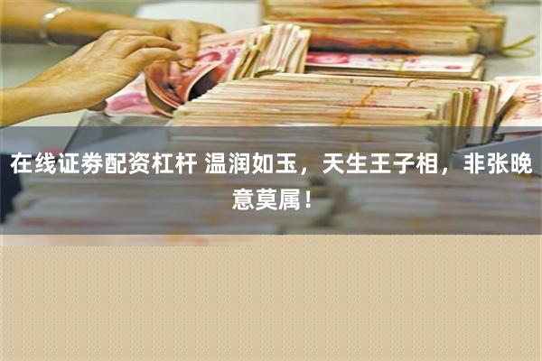 在线证劵配资杠杆 温润如玉，天生王子相，非张晚意莫属！