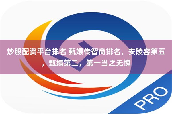 炒股配资平台排名 甄嬛传智商排名，安陵容第五，甄嬛第二，第一当之无愧
