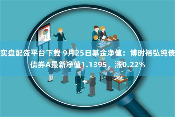 实盘配资平台下载 9月25日基金净值：博时裕弘纯债债券A最新净值1.1395，涨0.22%