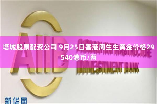 塔城股票配资公司 9月25日香港周生生黄金价格29540港币/两