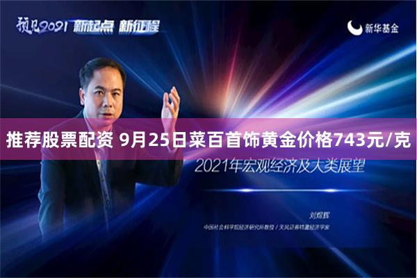 推荐股票配资 9月25日菜百首饰黄金价格743元/克