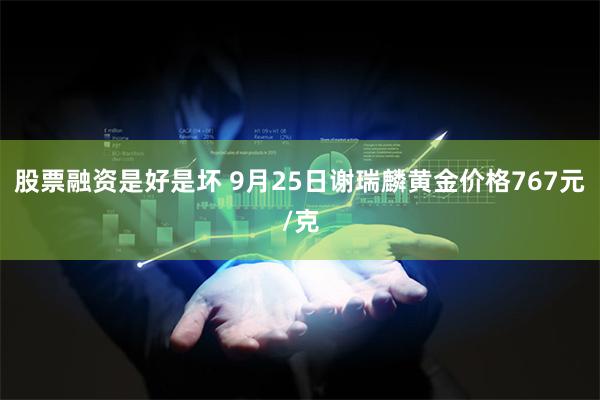 股票融资是好是坏 9月25日谢瑞麟黄金价格767元/克