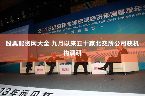 股票配资网大全 九月以来五十家北交所公司获机构调研