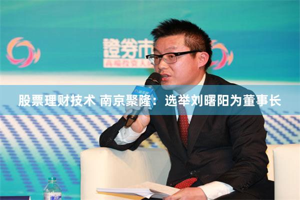 股票理财技术 南京聚隆：选举刘曙阳为董事长