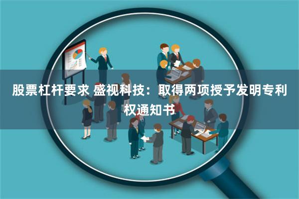 股票杠杆要求 盛视科技：取得两项授予发明专利权通知书