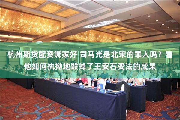 杭州期货配资哪家好 司马光是北宋的罪人吗？看他如何执拗地毁掉了王安石变法的成果