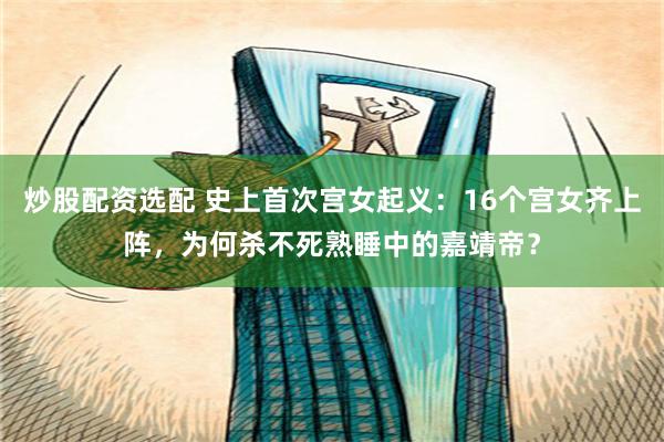 炒股配资选配 史上首次宫女起义：16个宫女齐上阵，为何杀不死熟睡中的嘉靖帝？