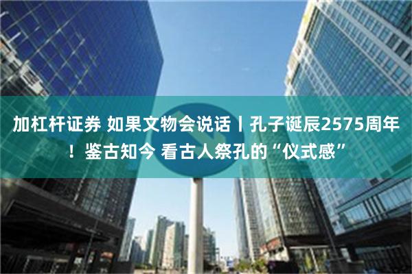 加杠杆证券 如果文物会说话丨孔子诞辰2575周年！鉴古知今 看古人祭孔的“仪式感”