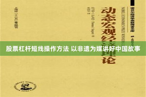股票杠杆短线操作方法 以非遗为媒讲好中国故事