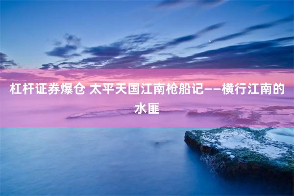 杠杆证券爆仓 太平天国江南枪船记——横行江南的水匪