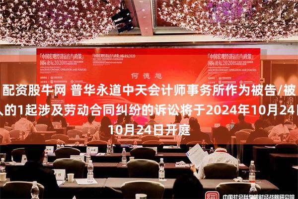 配资股牛网 普华永道中天会计师事务所作为被告/被上诉人的1起涉及劳动合同纠纷的诉讼将于2024年10月24日开庭