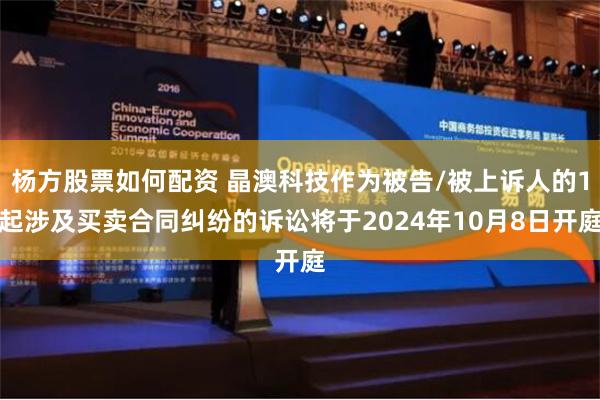 杨方股票如何配资 晶澳科技作为被告/被上诉人的1起涉及买卖合同纠纷的诉讼将于2024年10月8日开庭