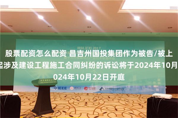 股票配资怎么配资 昌吉州国投集团作为被告/被上诉人的1起涉及建设工程施工合同纠纷的诉讼将于2024年10月22日开庭