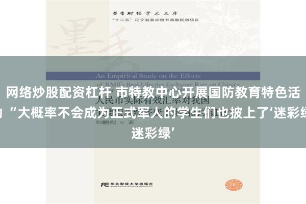 网络炒股配资杠杆 市特教中心开展国防教育特色活动 “大概率不会成为正式军人的学生们也披上了‘迷彩绿’