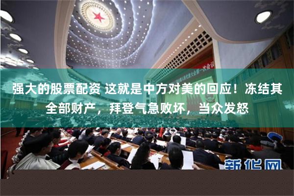 强大的股票配资 这就是中方对美的回应！冻结其全部财产，拜登气急败坏，当众发怒