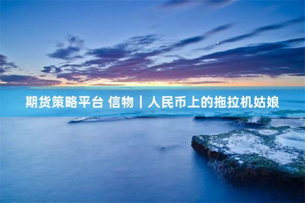 期货策略平台 信物｜人民币上的拖拉机姑娘