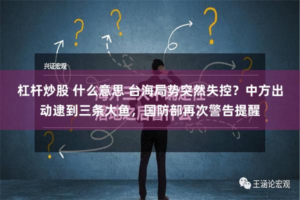 杠杆炒股 什么意思 台海局势突然失控？中方出动逮到三条大鱼，国防部再次警告提醒