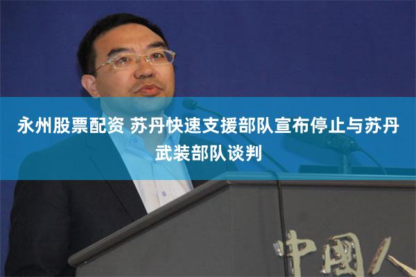 永州股票配资 苏丹快速支援部队宣布停止与苏丹武装部队谈判