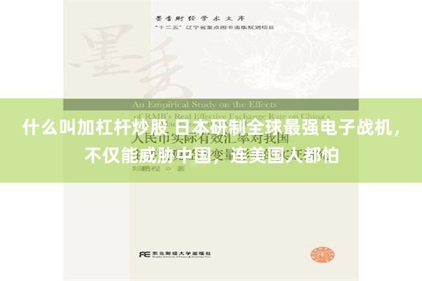 什么叫加杠杆炒股 日本研制全球最强电子战机，不仅能威胁中国，连美国人都怕
