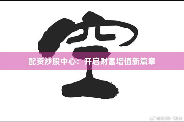 配资炒股中心：开启财富增值新篇章