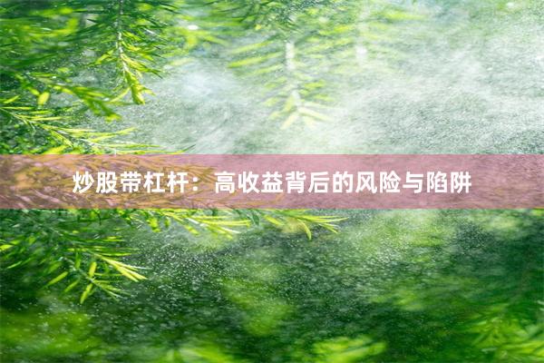 炒股带杠杆：高收益背后的风险与陷阱