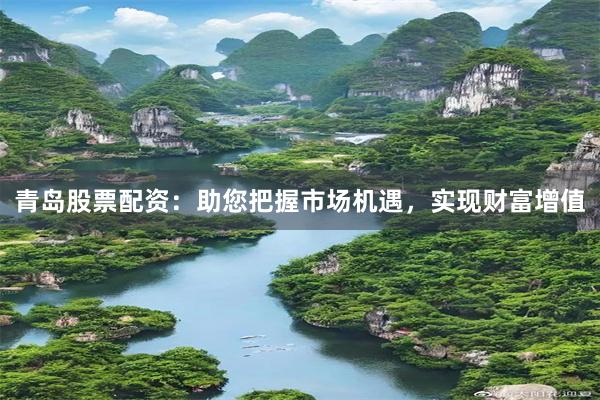 青岛股票配资：助您把握市场机遇，实现财富增值