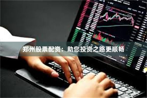 郑州股票配资：助您投资之路更顺畅